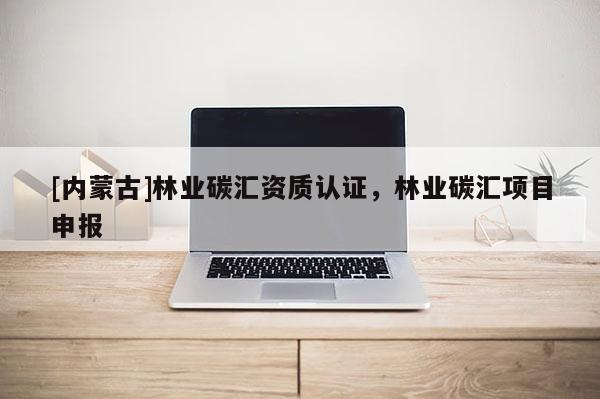 [內(nèi)蒙古]林業(yè)碳匯資質(zhì)認證，林業(yè)碳匯項目申報