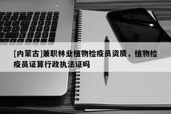 [內(nèi)蒙古]兼職林業(yè)植物檢疫員資質(zhì)，植物檢疫員證算行政執(zhí)法證嗎