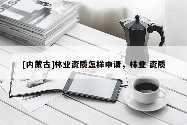 [內蒙古]林業資質怎樣申請，林業 資質