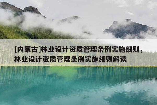 [內蒙古]林業設計資質管理條例實施細則，林業設計資質管理條例實施細則解讀