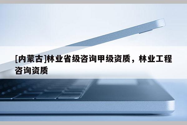 [內蒙古]林業省級咨詢甲級資質，林業工程咨詢資質