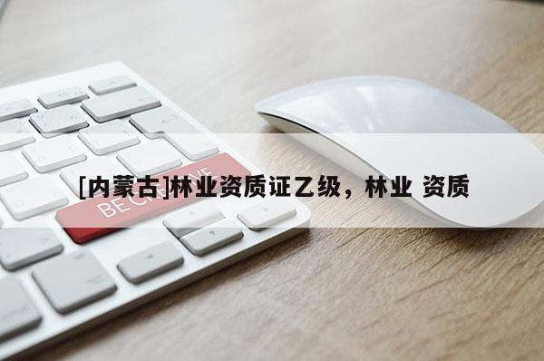 [內(nèi)蒙古]林業(yè)資質(zhì)證乙級，林業(yè) 資質(zhì)