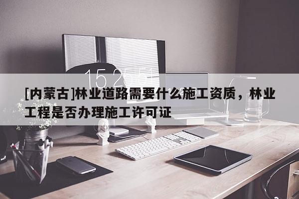 [內(nèi)蒙古]林業(yè)道路需要什么施工資質(zhì)，林業(yè)工程是否辦理施工許可證