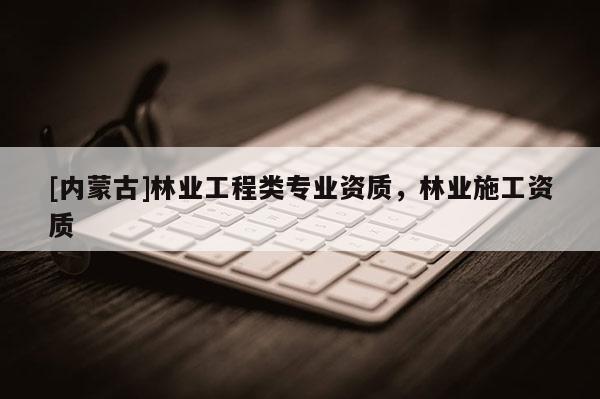 [內(nèi)蒙古]林業(yè)工程類專業(yè)資質(zhì)，林業(yè)施工資質(zhì)