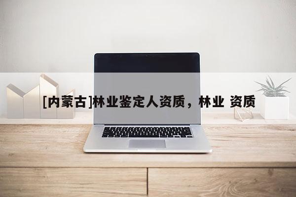 [內蒙古]林業鑒定人資質，林業 資質