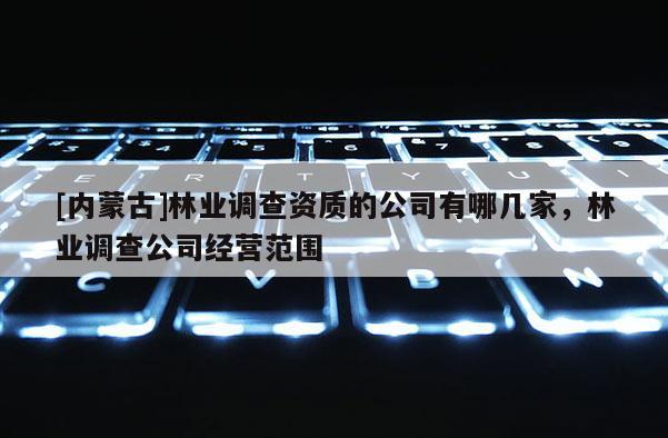 [內(nèi)蒙古]林業(yè)調(diào)查資質(zhì)的公司有哪幾家，林業(yè)調(diào)查公司經(jīng)營(yíng)范圍