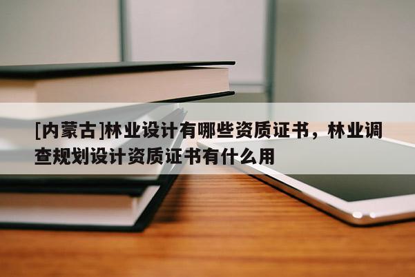 [內蒙古]林業設計有哪些資質證書，林業調查規劃設計資質證書有什么用