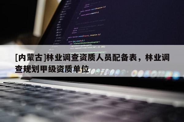 [內(nèi)蒙古]林業(yè)調(diào)查資質(zhì)人員配備表，林業(yè)調(diào)查規(guī)劃甲級資質(zhì)單位
