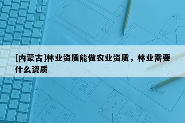 [內(nèi)蒙古]林業(yè)資質(zhì)能做農(nóng)業(yè)資質(zhì)，林業(yè)需要什么資質(zhì)