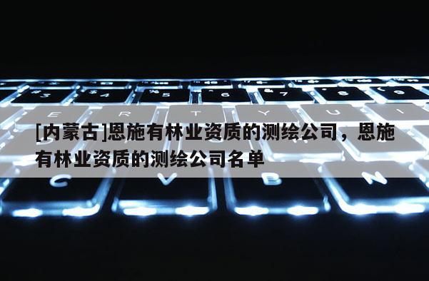 [內蒙古]恩施有林業資質的測繪公司，恩施有林業資質的測繪公司名單