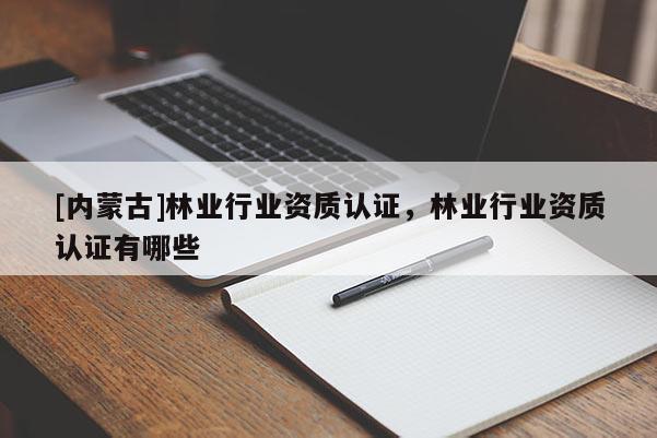 [內(nèi)蒙古]林業(yè)行業(yè)資質(zhì)認(rèn)證，林業(yè)行業(yè)資質(zhì)認(rèn)證有哪些