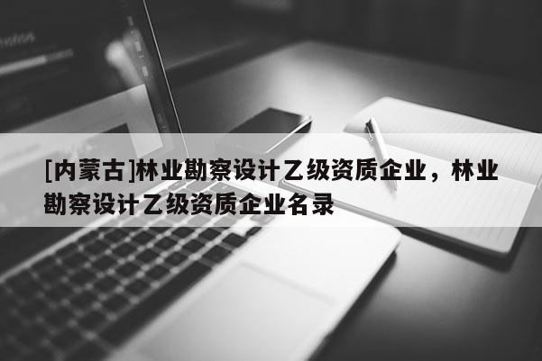 [內蒙古]林業勘察設計乙級資質企業，林業勘察設計乙級資質企業名錄
