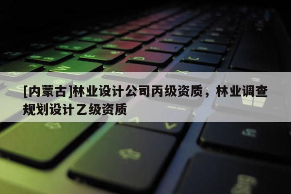 [內蒙古]林業設計公司丙級資質，林業調查規劃設計乙級資質