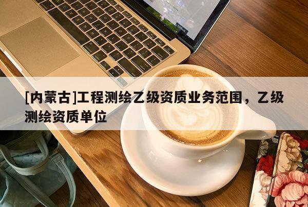 [內蒙古]工程測繪乙級資質業務范圍，乙級測繪資質單位