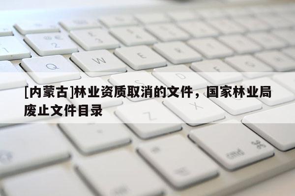 [內蒙古]林業(yè)資質取消的文件，國家林業(yè)局廢止文件目錄