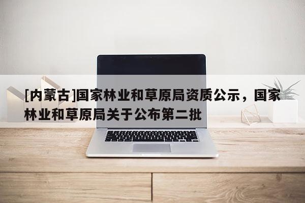 [內蒙古]國家林業和草原局資質公示，國家林業和草原局關于公布第二批