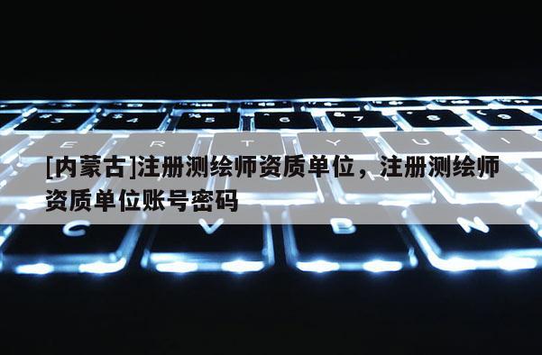 [內(nèi)蒙古]注冊(cè)測繪師資質(zhì)單位，注冊(cè)測繪師資質(zhì)單位賬號(hào)密碼