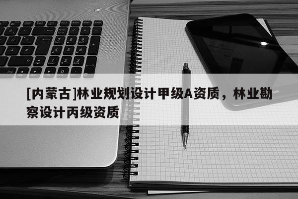 [內蒙古]林業規劃設計甲級A資質，林業勘察設計丙級資質