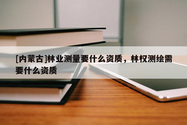 [內(nèi)蒙古]林業(yè)測(cè)量要什么資質(zhì)，林權(quán)測(cè)繪需要什么資質(zhì)