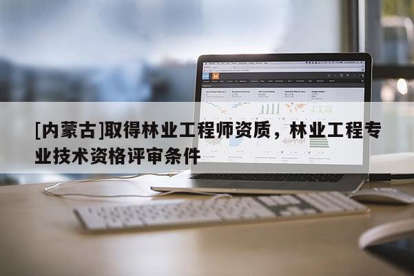 [內(nèi)蒙古]取得林業(yè)工程師資質(zhì)，林業(yè)工程專業(yè)技術(shù)資格評(píng)審條件