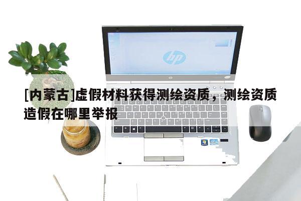 [內蒙古]虛假材料獲得測繪資質，測繪資質造假在哪里舉報
