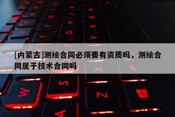[內蒙古]測繪合同必須要有資質嗎，測繪合同屬于技術合同嗎