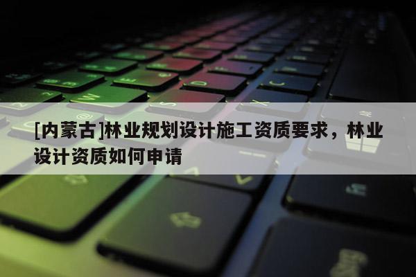 [內蒙古]林業規劃設計施工資質要求，林業設計資質如何申請