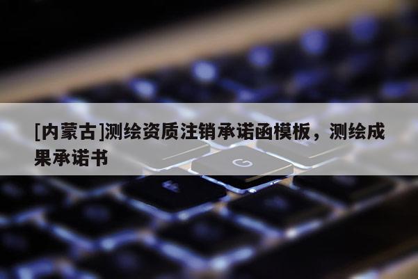 [內(nèi)蒙古]測繪資質(zhì)注銷承諾函模板，測繪成果承諾書