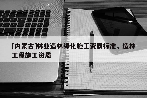 [內蒙古]林業(yè)造林綠化施工資質標準，造林工程施工資質