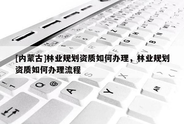 [內蒙古]林業規劃資質如何辦理，林業規劃資質如何辦理流程