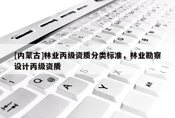 [內蒙古]林業丙級資質分類標準，林業勘察設計丙級資質