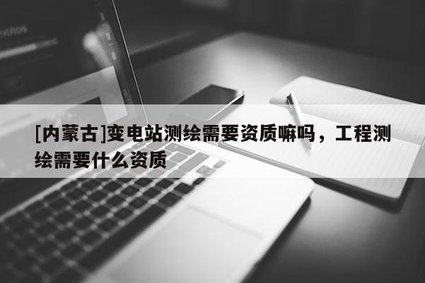 [內蒙古]變電站測繪需要資質嘛嗎，工程測繪需要什么資質