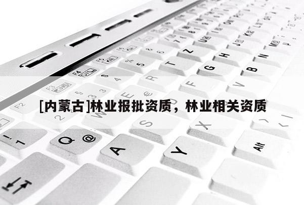 [內(nèi)蒙古]林業(yè)報批資質(zhì)，林業(yè)相關(guān)資質(zhì)