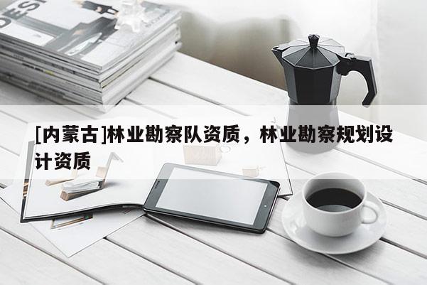 [內蒙古]林業勘察隊資質，林業勘察規劃設計資質