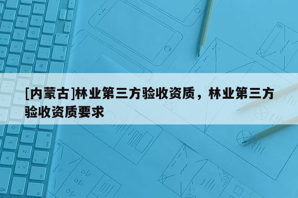 [內蒙古]林業第三方驗收資質，林業第三方驗收資質要求