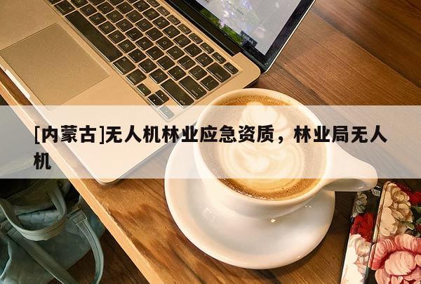 [內蒙古]無人機林業應急資質，林業局無人機