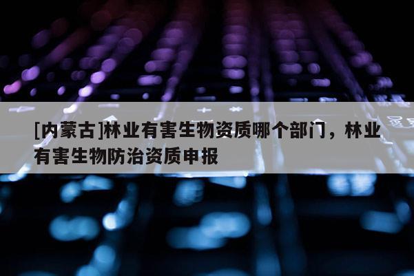 [內蒙古]林業有害生物資質哪個部門，林業有害生物防治資質申報