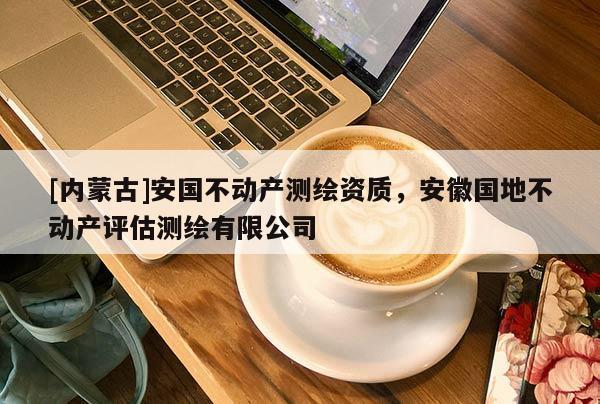 [內蒙古]安國不動產測繪資質，安徽國地不動產評估測繪有限公司