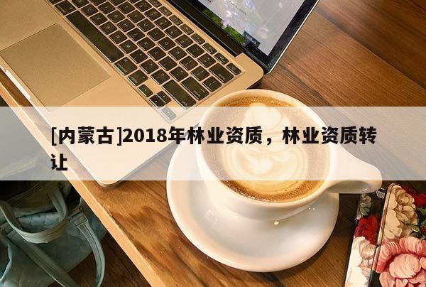 [內蒙古]2018年林業資質，林業資質轉讓