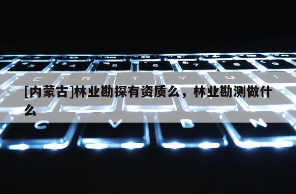 [內(nèi)蒙古]林業(yè)勘探有資質(zhì)么，林業(yè)勘測做什么