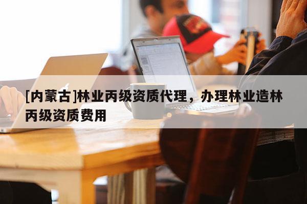 [內蒙古]林業丙級資質代理，辦理林業造林丙級資質費用