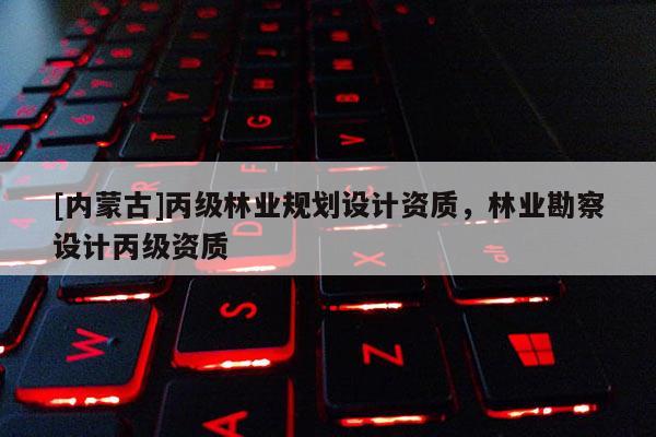 [內蒙古]丙級林業規劃設計資質，林業勘察設計丙級資質