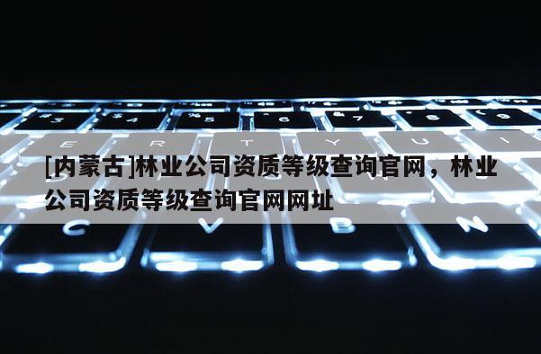 [內蒙古]林業公司資質等級查詢官網，林業公司資質等級查詢官網網址