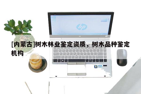 [內(nèi)蒙古]樹木林業(yè)鑒定資質，樹木品種鑒定機構