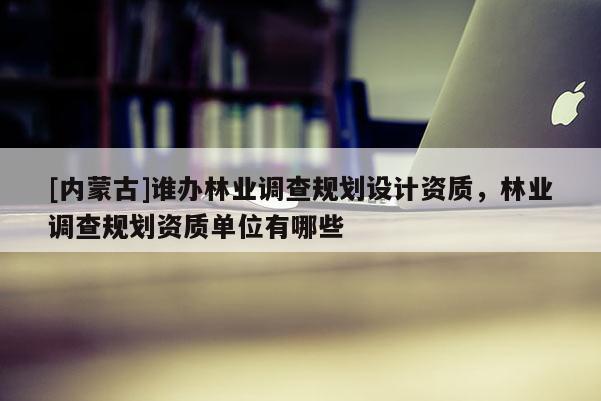 [內蒙古]誰辦林業調查規劃設計資質，林業調查規劃資質單位有哪些