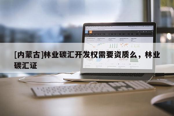 [內蒙古]林業碳匯開發權需要資質么，林業碳匯證
