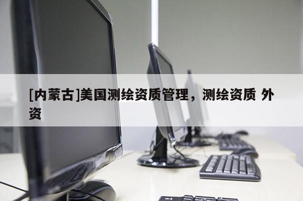 [內蒙古]美國測繪資質管理，測繪資質 外資