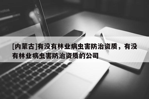 [內(nèi)蒙古]有沒有林業(yè)病蟲害防治資質(zhì)，有沒有林業(yè)病蟲害防治資質(zhì)的公司