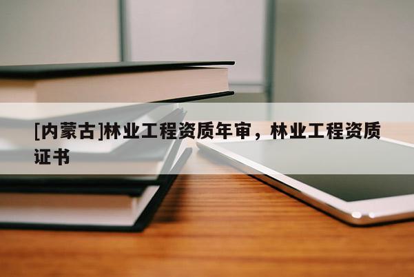 [內(nèi)蒙古]林業(yè)工程資質(zhì)年審，林業(yè)工程資質(zhì)證書