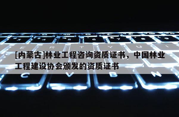 [內(nèi)蒙古]林業(yè)工程咨詢資質(zhì)證書，中國(guó)林業(yè)工程建設(shè)協(xié)會(huì)頒發(fā)的資質(zhì)證書